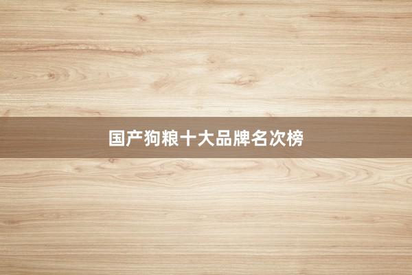 国产狗粮十大品牌名次榜
