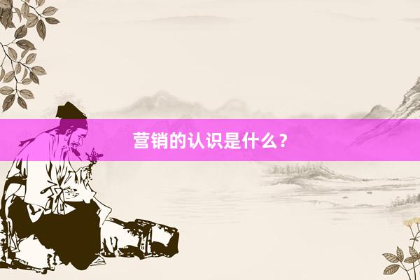 营销的认识是什么？